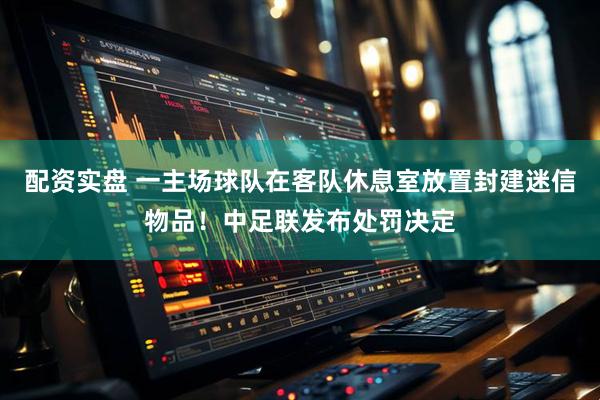 配资实盘 一主场球队在客队休息室放置封建迷信物品！中足联发布处罚决定
