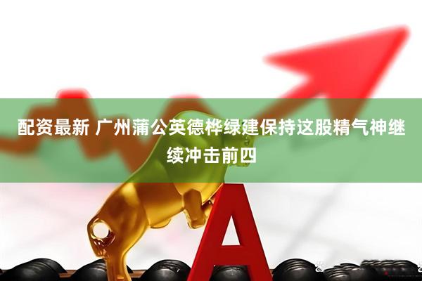 配资最新 广州蒲公英德桦绿建保持这股精气神继续冲击前四