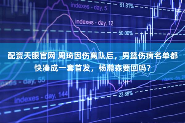 配资天眼官网 周琦因伤离队后，男篮伤病名单都快凑成一套首发，杨瀚森要回吗？