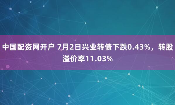 中国配资网开户 7月2日兴业转债下跌0.43%，转股溢价率11.03%