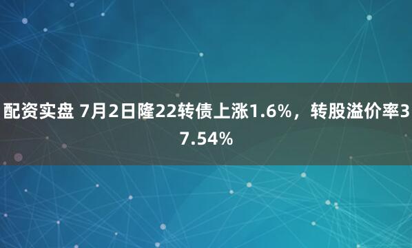 配资实盘 7月2日隆22转债上涨1.6%，转股溢价率37.54%