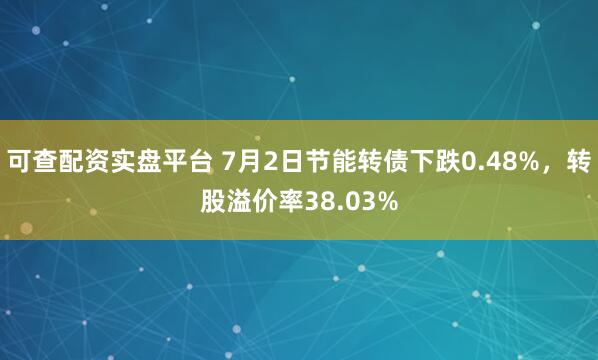 可查配资实盘平台 7月2日节能转债下跌0.48%，转股溢价率38.03%