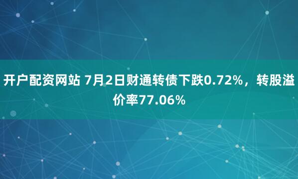 开户配资网站 7月2日财通转债下跌0.72%，转股溢价率77.06%