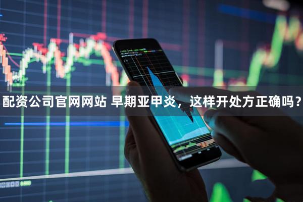 配资公司官网网站 早期亚甲炎，这样开处方正确吗？