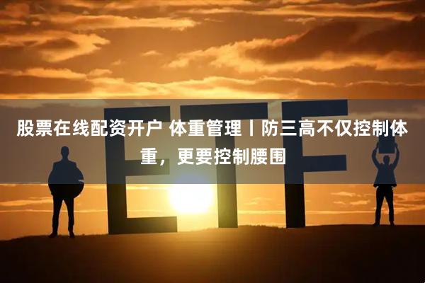 股票在线配资开户 体重管理丨防三高不仅控制体重，更要控制腰围