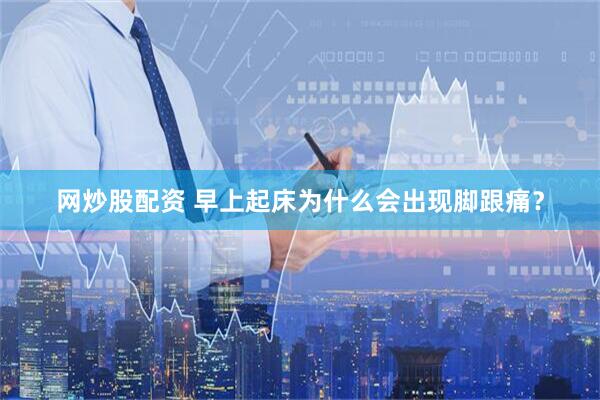 网炒股配资 早上起床为什么会出现脚跟痛？