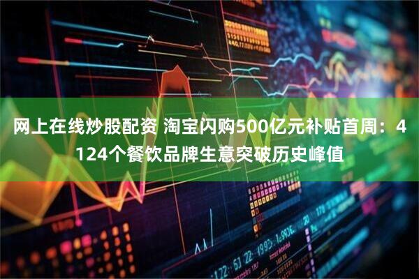 网上在线炒股配资 淘宝闪购500亿元补贴首周：4124个餐饮品牌生意突破历史峰值