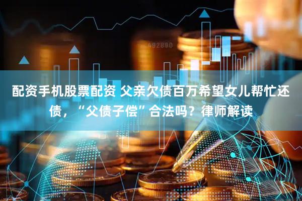 配资手机股票配资 父亲欠债百万希望女儿帮忙还债，“父债子偿”合法吗？律师解读