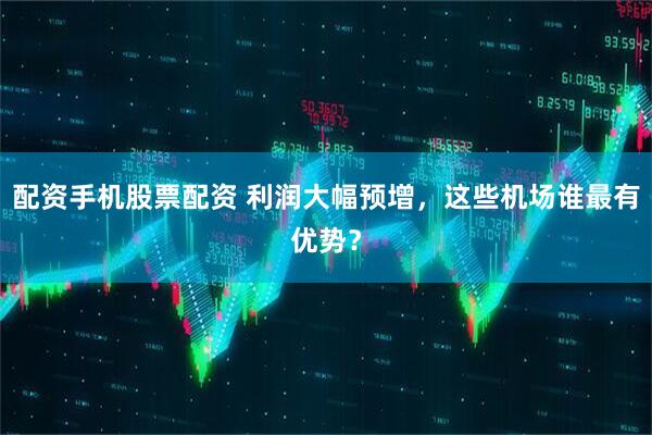 配资手机股票配资 利润大幅预增，这些机场谁最有优势？