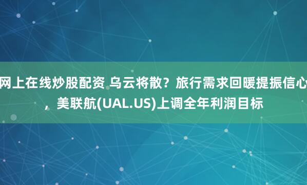 网上在线炒股配资 乌云将散？旅行需求回暖提振信心，美联航(UAL.US)上调全年利润目标