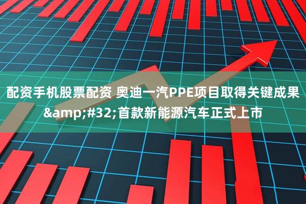 配资手机股票配资 奥迪一汽PPE项目取得关键成果&#32;首款新能源汽车正式上市