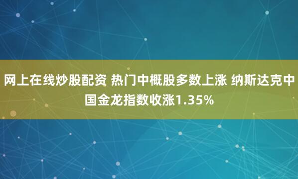 网上在线炒股配资 热门中概股多数上涨 纳斯达克中国金龙指数收涨1.35%