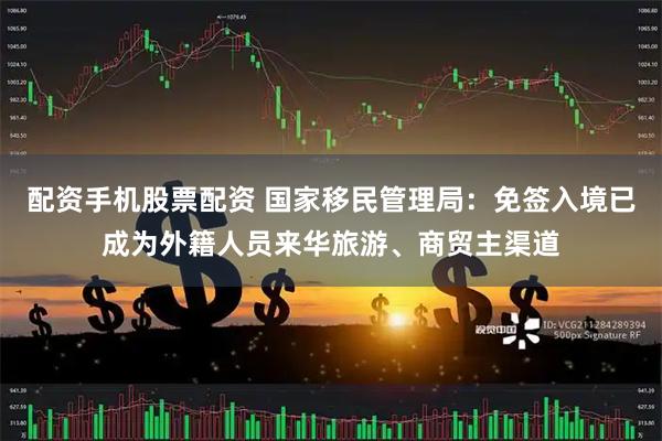 配资手机股票配资 国家移民管理局：免签入境已成为外籍人员来华旅游、商贸主渠道