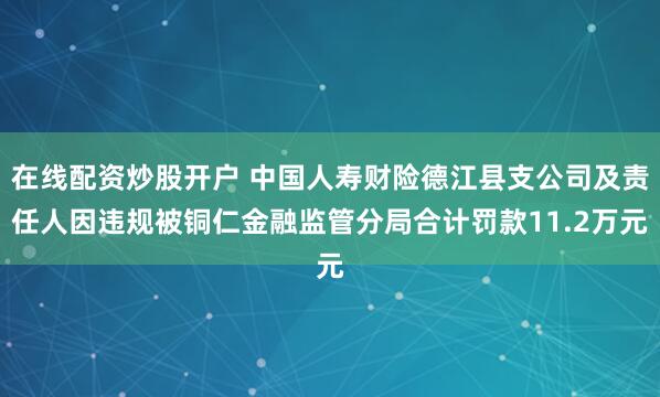 在线配资炒股开户 中国人寿财险德江县支公司及责任人因违规被铜仁金融监管分局合计罚款11.2万元