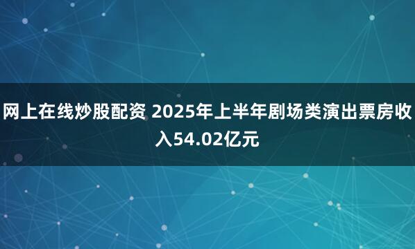 网上在线炒股配资 2025年上半年剧场类演出票房收入54.02亿元