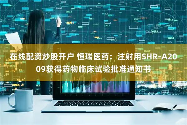 在线配资炒股开户 恒瑞医药：注射用SHR-A2009获得药物临床试验批准通知书