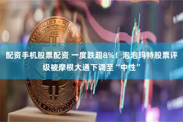 配资手机股票配资 一度跌超8%！泡泡玛特股票评级被摩根大通下调至“中性”