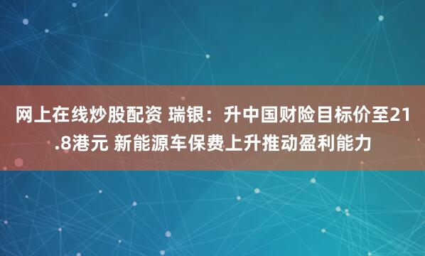 网上在线炒股配资 瑞银：升中国财险目标价至21.8港元 新能源车保费上升推动盈利能力