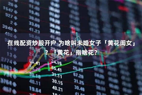 在线配资炒股开户 为啥叫未婚女子「黄花闺女」？「黄花」指啥花？
