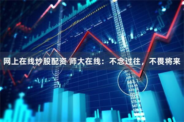 网上在线炒股配资 师大在线：不念过往，不畏将来