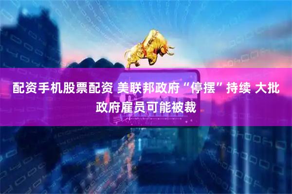 配资手机股票配资 美联邦政府“停摆”持续 大批政府雇员可能被裁