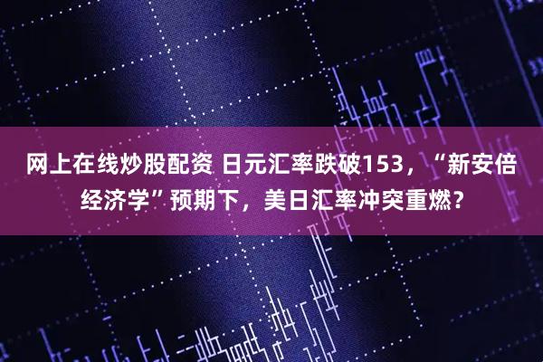 网上在线炒股配资 日元汇率跌破153，“新安倍经济学”预期下，美日汇率冲突重燃？