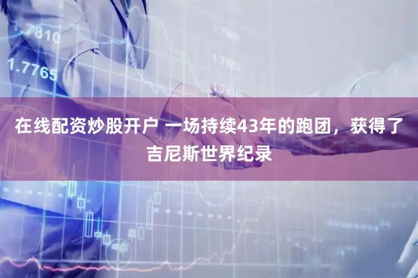 在线配资炒股开户 一场持续43年的跑团，获得了吉尼斯世界纪录