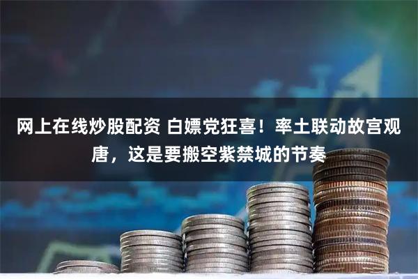 网上在线炒股配资 白嫖党狂喜！率土联动故宫观唐，这是要搬空紫禁城的节奏