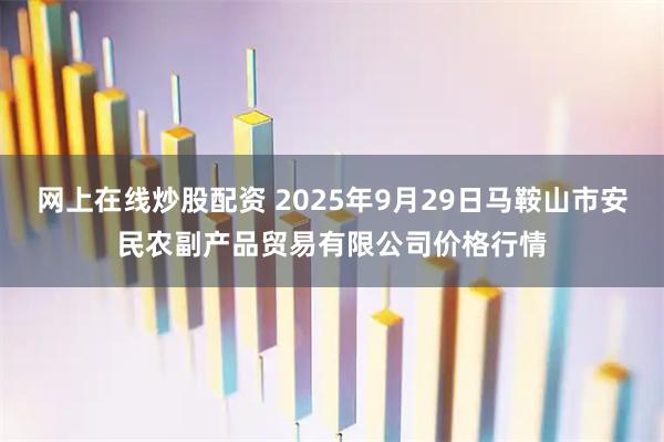 网上在线炒股配资 2025年9月29日马鞍山市安民农副产品贸易有限公司价格行情