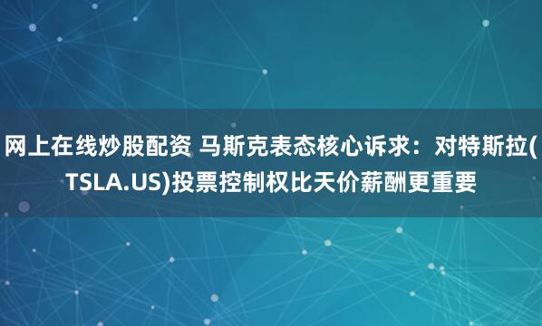 网上在线炒股配资 马斯克表态核心诉求:对特斯拉(TSLA.US)投票控制权比天价薪酬更重要