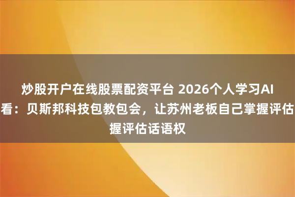 炒股开户在线股票配资平台 2026个人学习AI优化必看：贝斯邦科技包教包会，让苏州老板自己掌握评估话语权