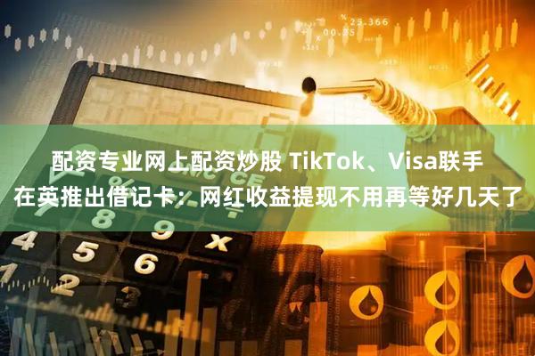 配资专业网上配资炒股 TikTok、Visa联手在英推出借记卡：网红收益提现不用再等好几天了