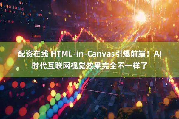 配资在线 HTML-in-Canvas引爆前端！AI时代互联网视觉效果完全不一样了