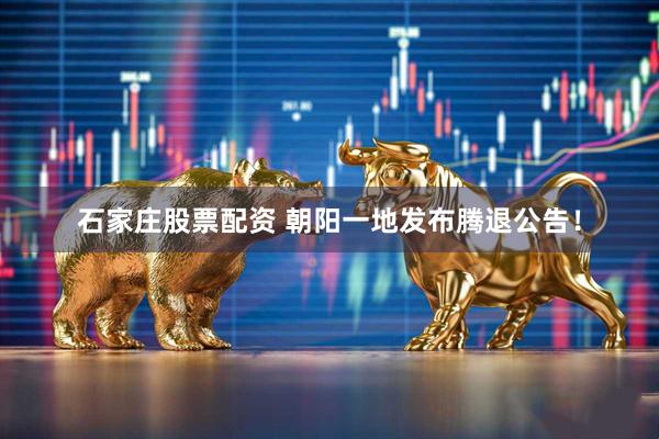 石家庄股票配资 朝阳一地发布腾退公告！