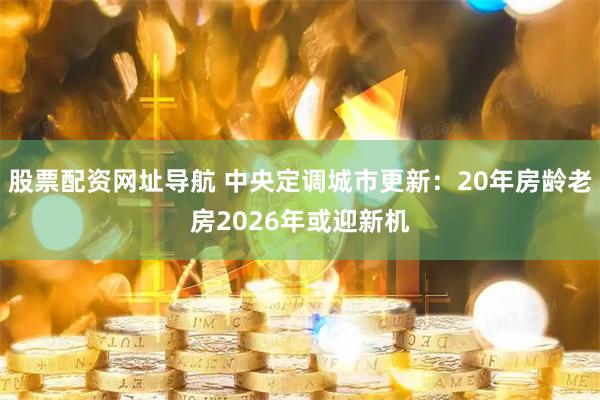 股票配资网址导航 中央定调城市更新：20年房龄老房2026年或迎新机