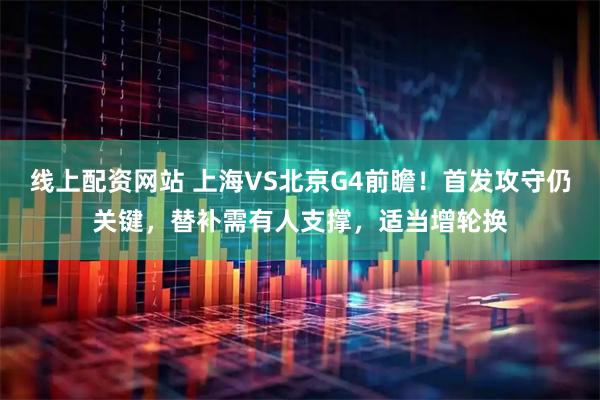 线上配资网站 上海VS北京G4前瞻！首发攻守仍关键，替补需有人支撑，适当增轮换