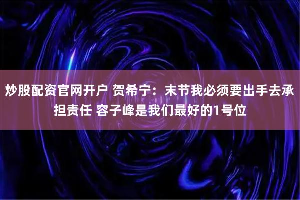 炒股配资官网开户 贺希宁：末节我必须要出手去承担责任 容子峰是我们最好的1号位