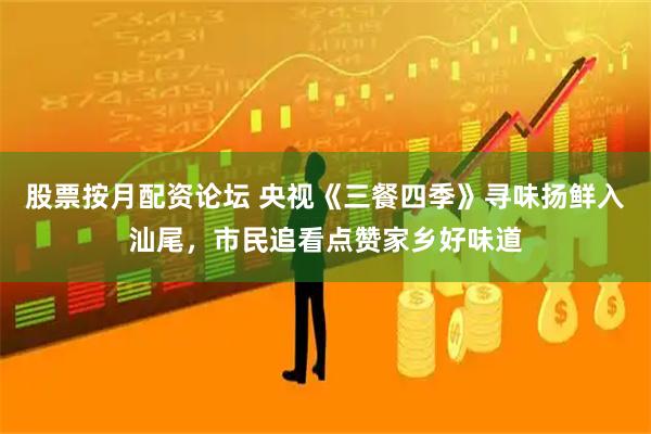 股票按月配资论坛 央视《三餐四季》寻味扬鲜入汕尾，市民追看点赞家乡好味道