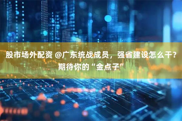 股市场外配资 @广东统战成员，强省建设怎么干？期待你的“金点子”