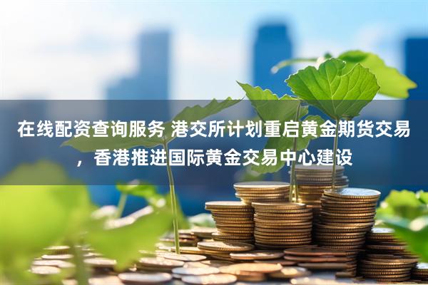 在线配资查询服务 港交所计划重启黄金期货交易，香港推进国际黄金交易中心建设