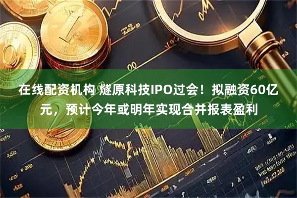 在线配资机构 燧原科技IPO过会！拟融资60亿元，预计今年或明年实现合并报表盈利