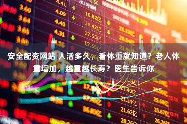 安全配资网站 人活多久，看体重就知道？老人体重增加，越重越长寿？医生告诉你