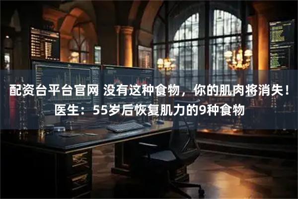 配资台平台官网 没有这种食物，你的肌肉将消失！医生：55岁后恢复肌力的9种食物