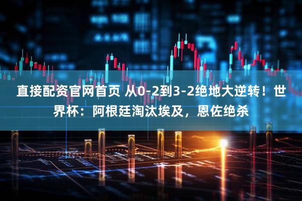 直接配资官网首页 从0-2到3-2绝地大逆转！世界杯：阿根廷淘汰埃及，恩佐绝杀