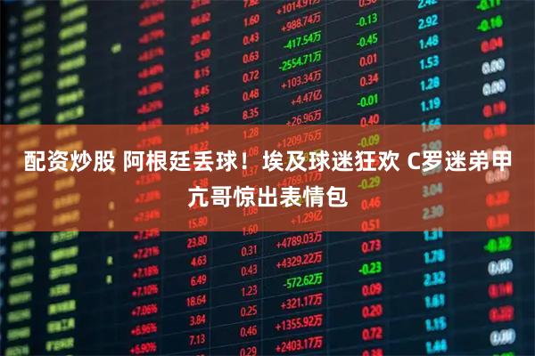 配资炒股 阿根廷丢球！埃及球迷狂欢 C罗迷弟甲亢哥惊出表情包
